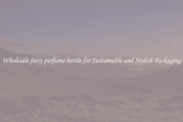Wholesale fairy perfume bottle for Sustainable and Stylish Packaging