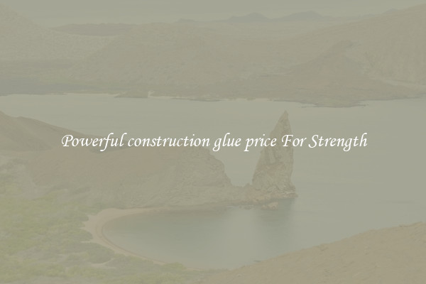 Powerful construction glue price For Strength