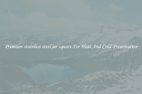 Premium stainless steel jar square For Heat And Cold Preservation