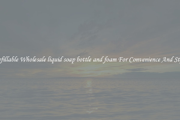 Refillable Wholesale liquid soap bottle and foam For Convenience And Style