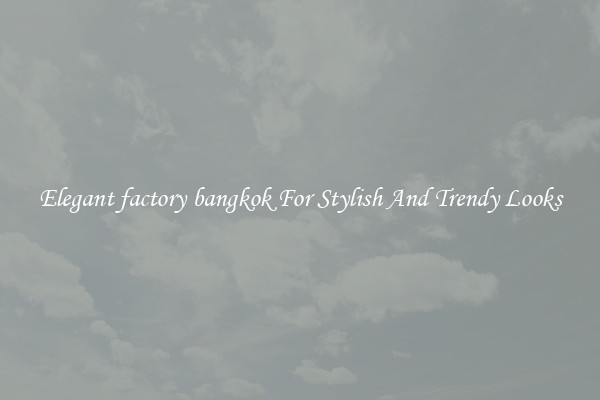 Elegant factory bangkok For Stylish And Trendy Looks