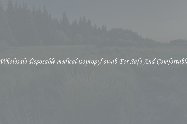 Buy Wholesale disposable medical isopropyl swab For Safe And Comfortable Use