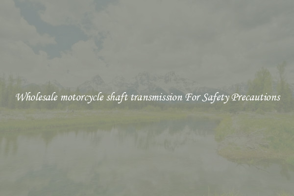 Wholesale motorcycle shaft transmission For Safety Precautions