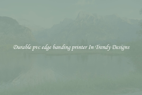 Durable pvc edge banding printer In Trendy Designs