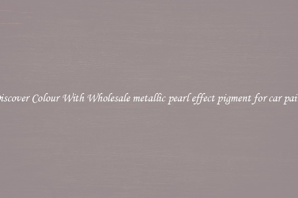 Discover Colour With Wholesale metallic pearl effect pigment for car paint