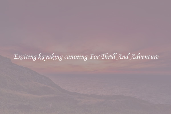 Exciting kayaking canoeing For Thrill And Adventure