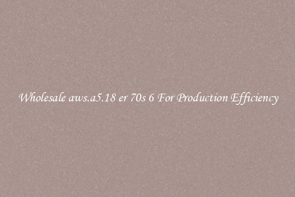 Wholesale aws.a5.18 er 70s 6 For Production Efficiency