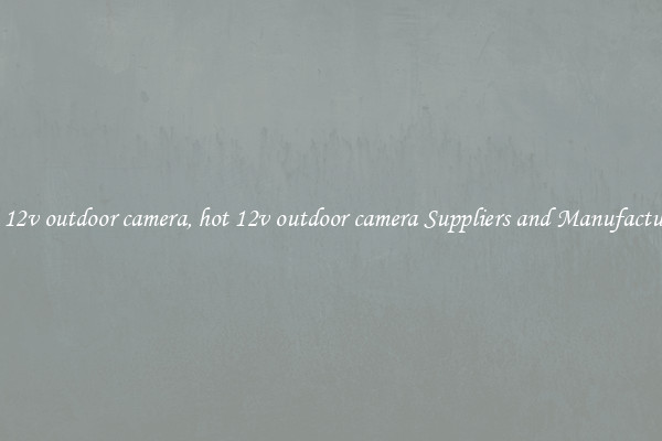 hot 12v outdoor camera, hot 12v outdoor camera Suppliers and Manufacturers