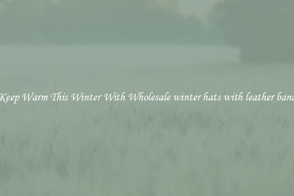 Keep Warm This Winter With Wholesale winter hats with leather band