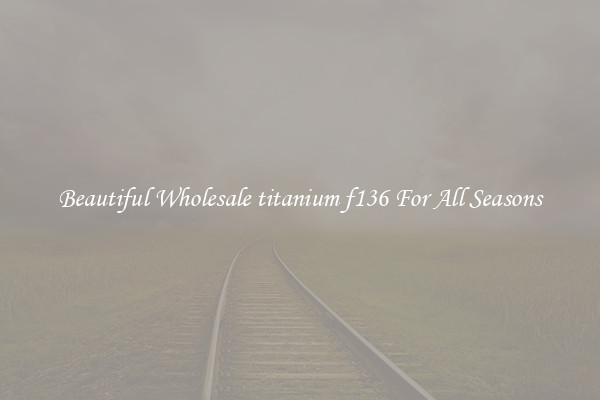 Beautiful Wholesale titanium f136 For All Seasons