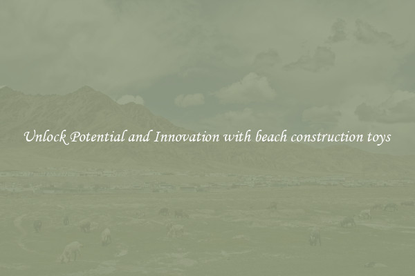Unlock Potential and Innovation with beach construction toys 