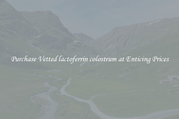 Purchase Vetted lactoferrin colostrum at Enticing Prices