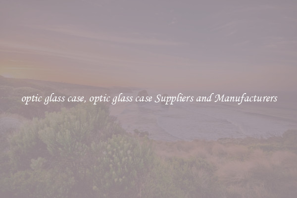 optic glass case, optic glass case Suppliers and Manufacturers