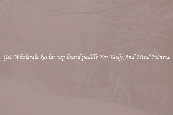 Get Wholesale kevlar sup board paddle For Body And Mind Fitness.