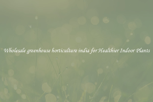 Wholesale greenhouse horticulture india for Healthier Indoor Plants