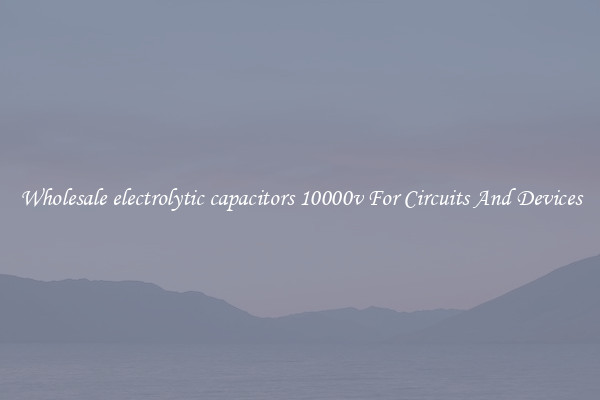 Wholesale electrolytic capacitors 10000v For Circuits And Devices