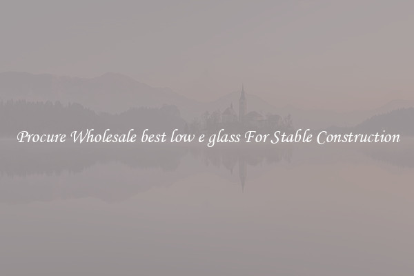 Procure Wholesale best low e glass For Stable Construction