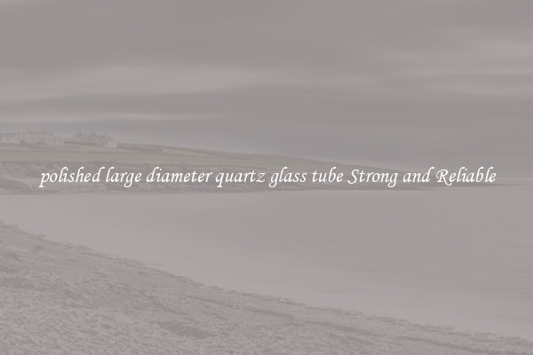 polished large diameter quartz glass tube Strong and Reliable