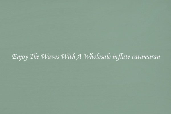Enjoy The Waves With A Wholesale inflate catamaran
