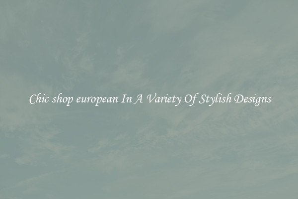 Chic shop european In A Variety Of Stylish Designs