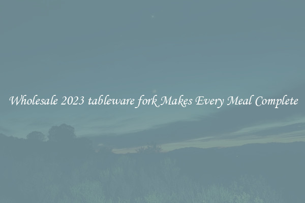 Wholesale 2023 tableware fork Makes Every Meal Complete