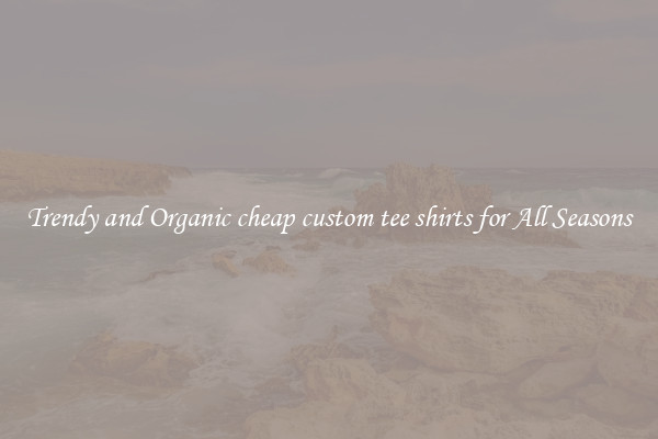 Trendy and Organic cheap custom tee shirts for All Seasons