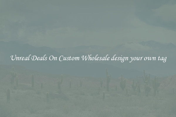 Unreal Deals On Custom Wholesale design your own tag