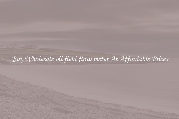 Buy Wholesale oil field flow meter At Affordable Prices