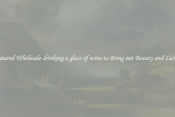 Featured Wholesale drinking a glass of wine to Bring out Beauty and Luxury