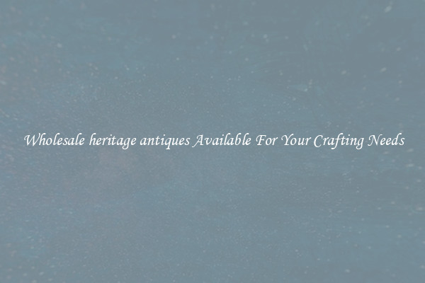 Wholesale heritage antiques Available For Your Crafting Needs