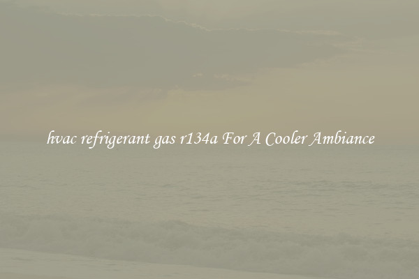hvac refrigerant gas r134a For A Cooler Ambiance