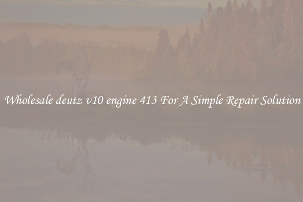 Wholesale deutz v10 engine 413 For A Simple Repair Solution