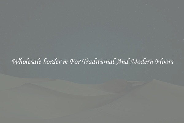 Wholesale border m For Traditional And Modern Floors