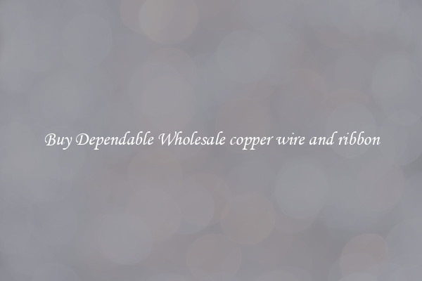 Buy Dependable Wholesale copper wire and ribbon