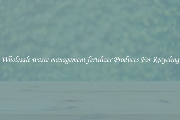 Wholesale waste management fertilizer Products For Recycling