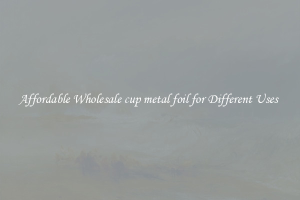 Affordable Wholesale cup metal foil for Different Uses 