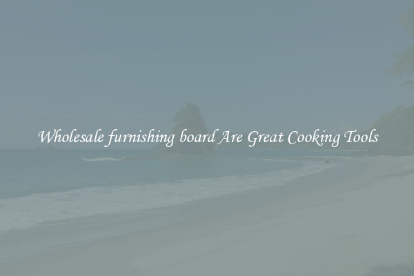 Wholesale furnishing board Are Great Cooking Tools