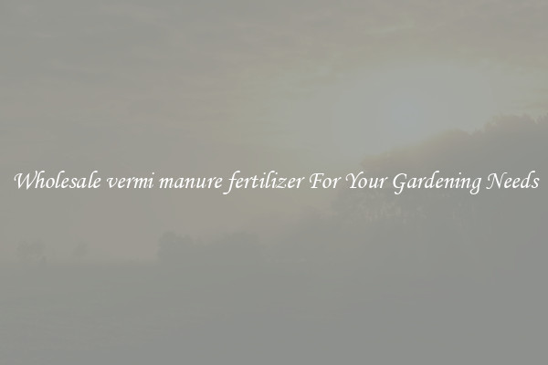 Wholesale vermi manure fertilizer For Your Gardening Needs