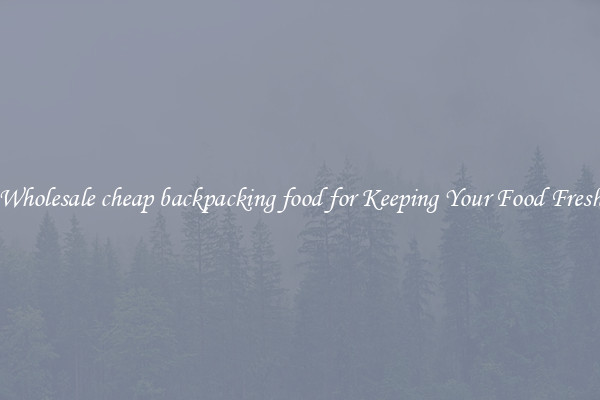 Wholesale cheap backpacking food for Keeping Your Food Fresh