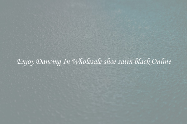 Enjoy Dancing In Wholesale shoe satin black Online