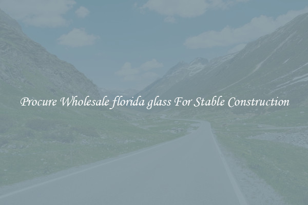 Procure Wholesale florida glass For Stable Construction
