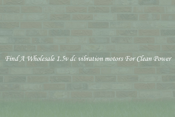 Find A Wholesale 1.5v dc vibration motors For Clean Power