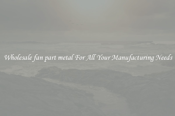 Wholesale fan part metal For All Your Manufacturing Needs