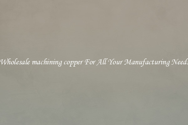 Wholesale machining copper For All Your Manufacturing Needs
