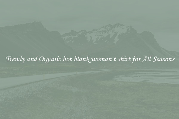 Trendy and Organic hot blank woman t shirt for All Seasons